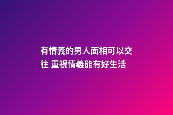 有情義的男人面相可以交往 重視情義能有好生活